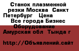 Станок плазменной резки Москва, Санкт-Петербург › Цена ­ 890 000 - Все города Бизнес » Оборудование   . Амурская обл.,Тында г.